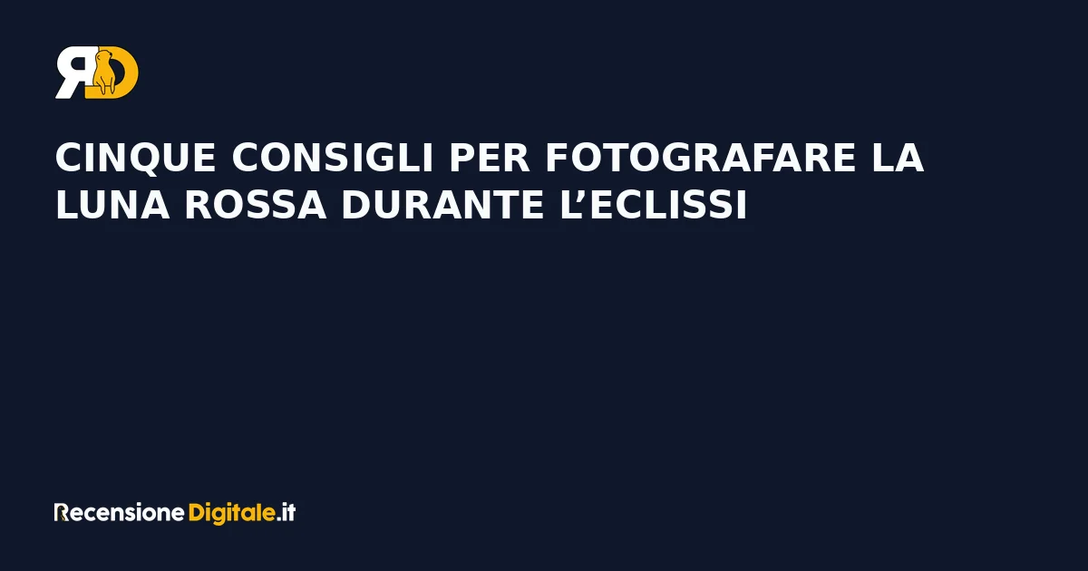 Cinque consigli per fotografare la Luna Rossa durante l’eclissi