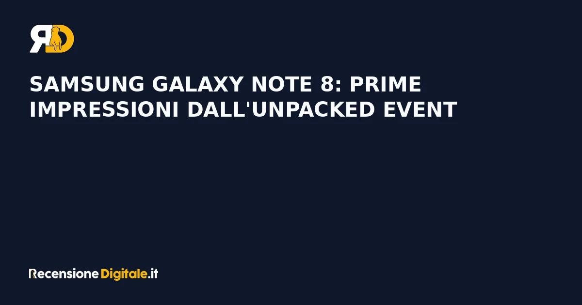 Samsung Galaxy Note 8: prime impressioni dall'Unpacked Event