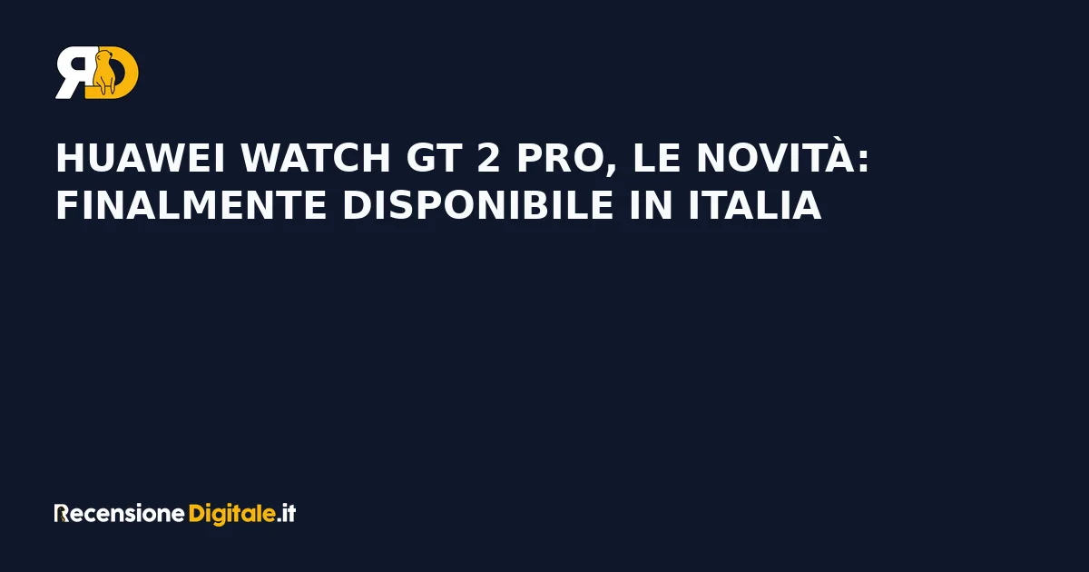Huawei Watch GT 2 Pro, le novità: finalmente disponibile in Italia